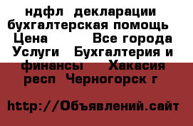 3ндфл, декларации, бухгалтерская помощь › Цена ­ 500 - Все города Услуги » Бухгалтерия и финансы   . Хакасия респ.,Черногорск г.